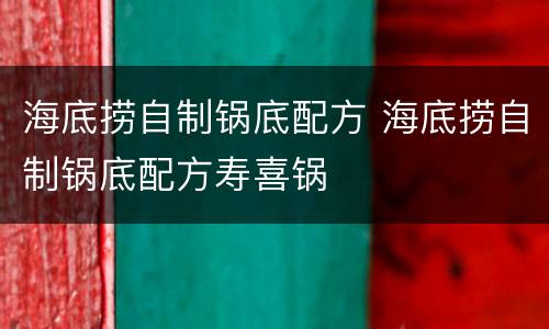 海底捞自制锅底配方 海底捞自制锅底配方寿喜锅
