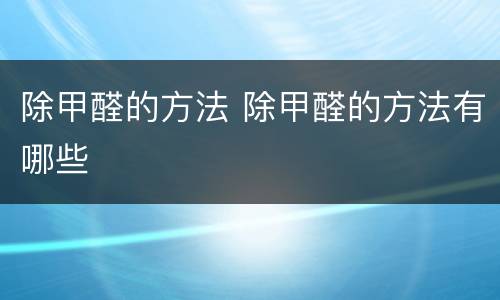 除甲醛的方法 除甲醛的方法有哪些