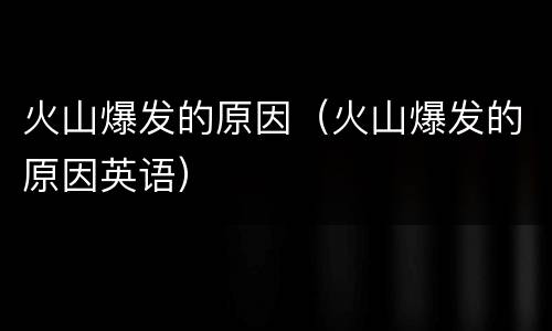 火山爆发的原因（火山爆发的原因英语）