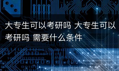大专生可以考研吗 大专生可以考研吗 需要什么条件