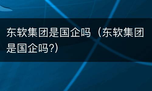 东软集团是国企吗（东软集团是国企吗?）