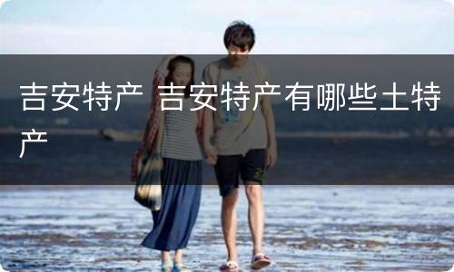 吉安特产 吉安特产有哪些土特产
