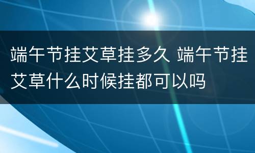 端午节挂艾草挂多久 端午节挂艾草什么时候挂都可以吗