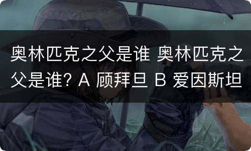 奥林匹克之父是谁 奥林匹克之父是谁? A 顾拜旦 B 爱因斯坦