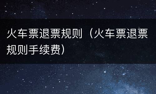 火车票退票规则（火车票退票规则手续费）