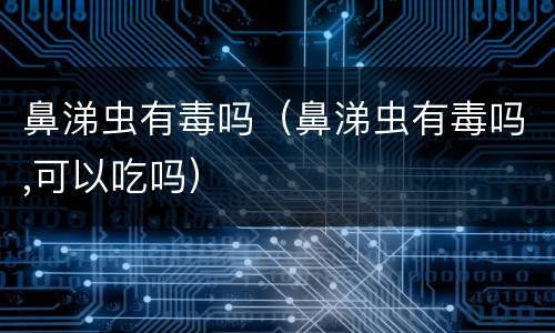 鼻涕虫有毒吗（鼻涕虫有毒吗,可以吃吗）