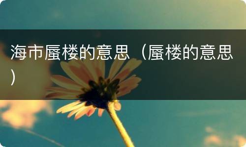 海市蜃楼的意思（蜃楼的意思）