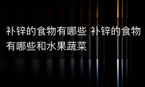补锌的食物有哪些 补锌的食物有哪些和水果蔬菜