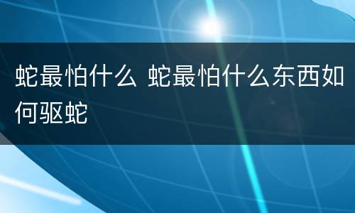 蛇最怕什么 蛇最怕什么东西如何驱蛇