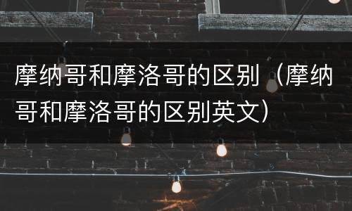 摩纳哥和摩洛哥的区别（摩纳哥和摩洛哥的区别英文）
