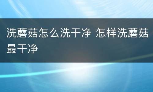 洗蘑菇怎么洗干净 怎样洗蘑菇最干净
