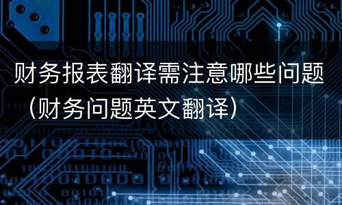 财务报表翻译需注意哪些问题（财务问题英文翻译）