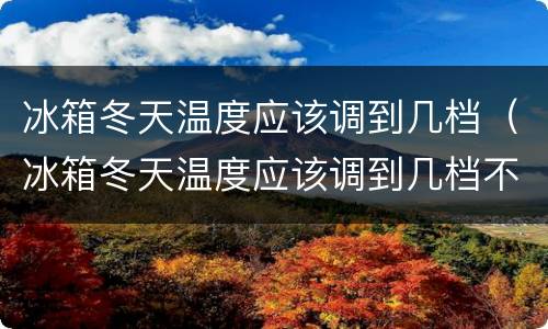 冰箱冬天温度应该调到几档（冰箱冬天温度应该调到几档不结冰）