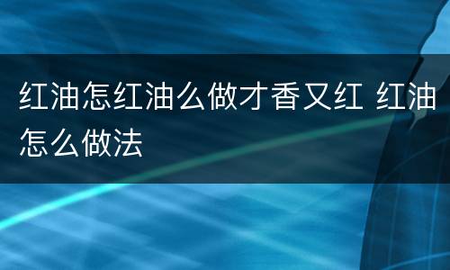 红油怎红油么做才香又红 红油怎么做法