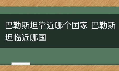 巴勒斯坦靠近哪个国家 巴勒斯坦临近哪国