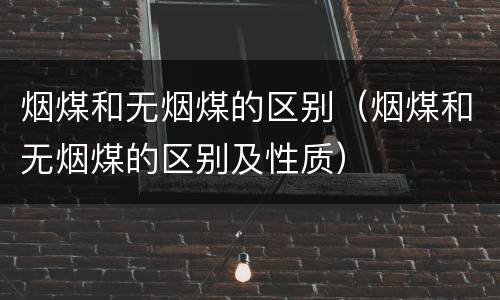 烟煤和无烟煤的区别（烟煤和无烟煤的区别及性质）