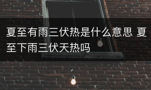 夏至有雨三伏热是什么意思 夏至下雨三伏天热吗