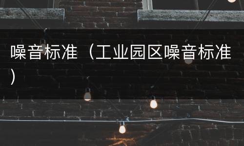 噪音标准（工业园区噪音标准）