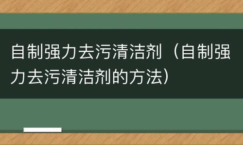 自制强力去污清洁剂（自制强力去污清洁剂的方法）