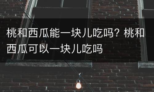 桃和西瓜能一块儿吃吗? 桃和西瓜可以一块儿吃吗