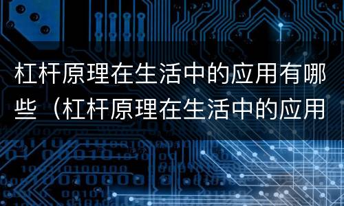 杠杆原理在生活中的应用有哪些（杠杆原理在生活中的应用有哪些图片）