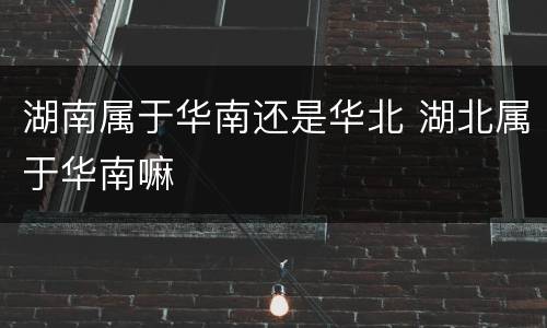 湖南属于华南还是华北 湖北属于华南嘛