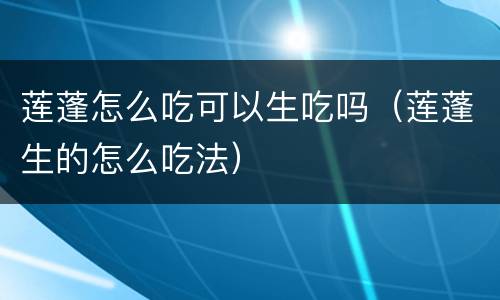 莲蓬怎么吃可以生吃吗（莲蓬生的怎么吃法）