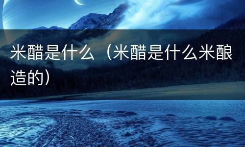 米醋是什么（米醋是什么米酿造的）