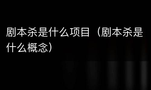 剧本杀是什么项目（剧本杀是什么概念）