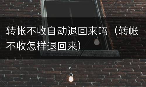 转帐不收自动退回来吗（转帐不收怎样退回来）