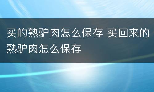 买的熟驴肉怎么保存 买回来的熟驴肉怎么保存