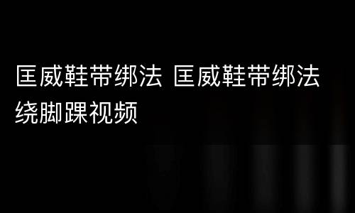 匡威鞋带绑法 匡威鞋带绑法 绕脚踝视频