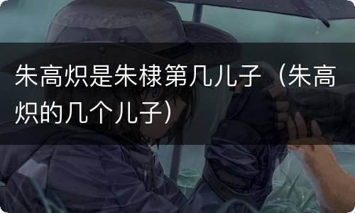 朱高炽是朱棣第几儿子（朱高炽的几个儿子）