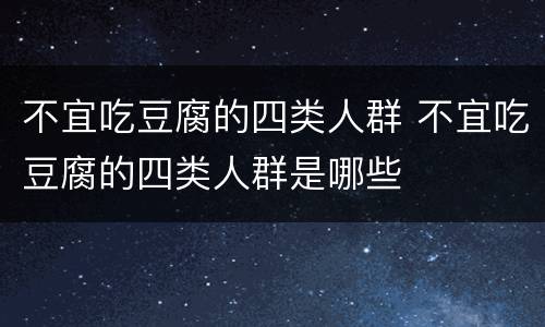不宜吃豆腐的四类人群 不宜吃豆腐的四类人群是哪些