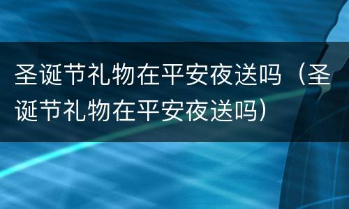圣诞节礼物在平安夜送吗（圣诞节礼物在平安夜送吗）