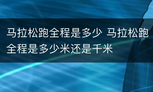 马拉松跑全程是多少 马拉松跑全程是多少米还是千米