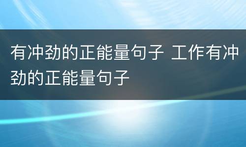 有冲劲的正能量句子 工作有冲劲的正能量句子