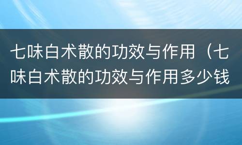 七味白术散的功效与作用（七味白术散的功效与作用多少钱）