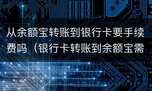 从余额宝转账到银行卡要手续费吗（银行卡转账到余额宝需要手续费吗）
