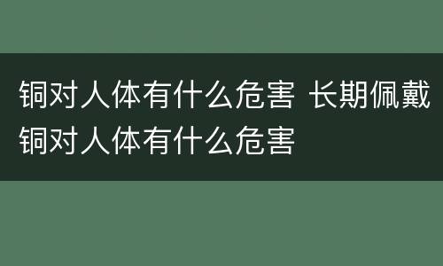 铜对人体有什么危害 长期佩戴铜对人体有什么危害