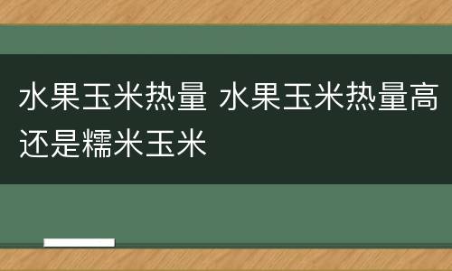 水果玉米热量 水果玉米热量高还是糯米玉米