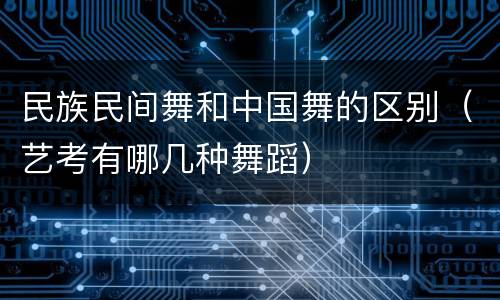 民族民间舞和中国舞的区别（艺考有哪几种舞蹈）