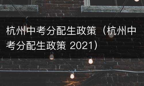 杭州中考分配生政策（杭州中考分配生政策 2021）