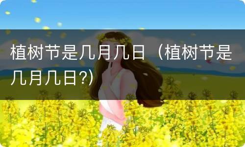 植树节是几月几日（植树节是几月几日?）