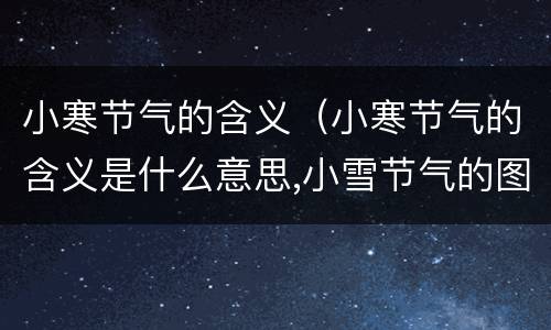 小寒节气的含义（小寒节气的含义是什么意思,小雪节气的图片）