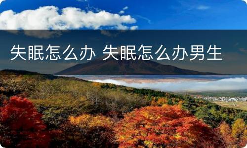 失眠怎么办 失眠怎么办男生