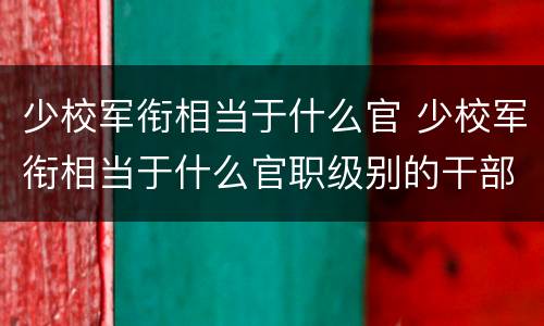 少校军衔相当于什么官 少校军衔相当于什么官职级别的干部