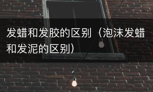 发蜡和发胶的区别（泡沫发蜡和发泥的区别）