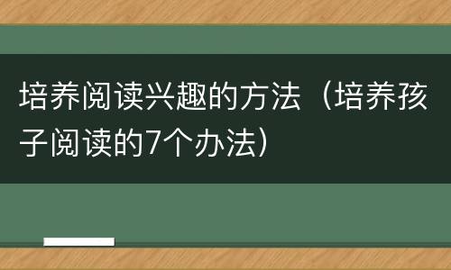 培养阅读兴趣的方法（培养孩子阅读的7个办法）