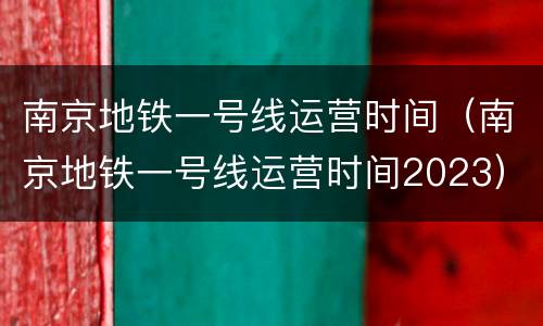 南京地铁一号线运营时间（南京地铁一号线运营时间2023）